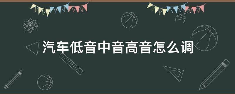 汽车低音中音高音怎么调 车辆低音中音高音怎么调