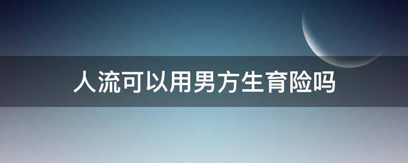 人流可以用男方生育险吗 生育险可用男方的吗