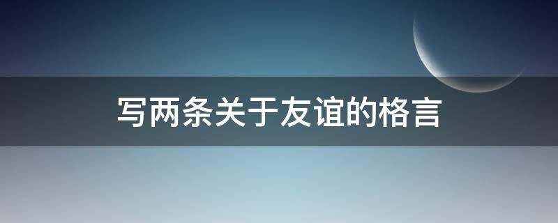 写两条关于友谊的格言 收集两条关于友谊的格言