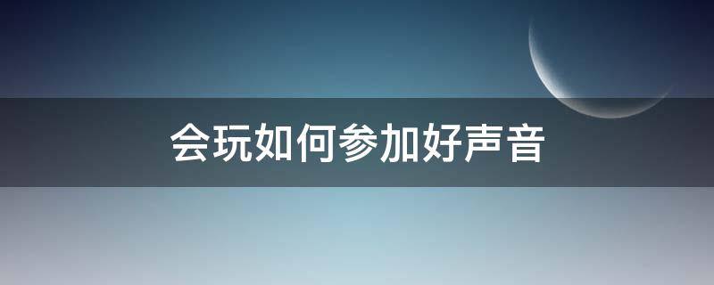 会玩如何参加好声音（会玩app好声音怎么玩）