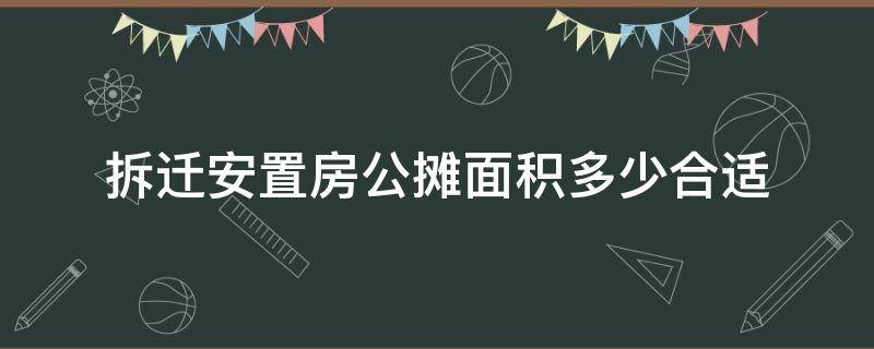 拆迁安置房公摊面积多少合适（拆迁安置楼房有没有公摊面积）