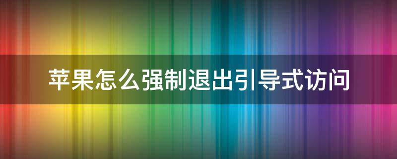 苹果怎么强制退出引导式访问（苹果引导式访问如何强制取消）