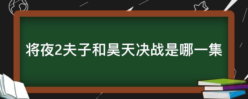 将夜2夫子和昊天决战是哪一集（将夜2最后昊天和夫子谁赢了）