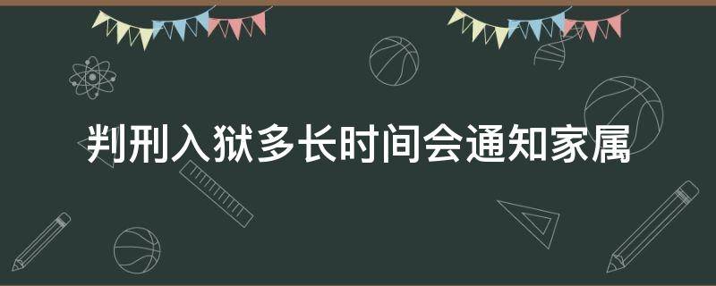 判刑入狱多长时间会通知家属 犯人判完刑,上监狱会通知家属吗