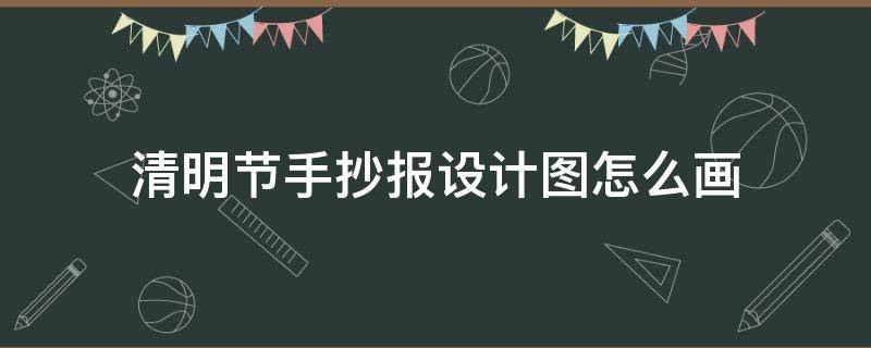 清明节手抄报设计图怎么画 清明节的手抄报怎么画图