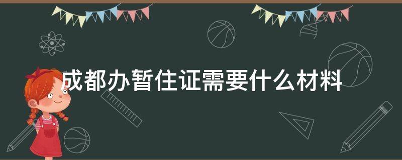 成都办暂住证需要什么材料 成都办暂住证需要什么材料2020