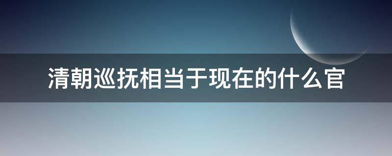 清朝巡抚相当于现在的什么官 清朝时期的巡抚是什么官