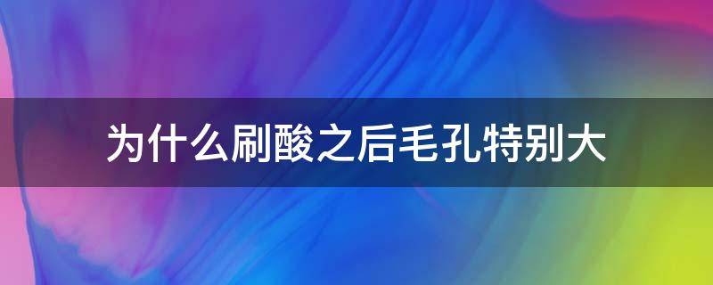 为什么刷酸之后毛孔特别大（刷酸完毛孔更大）