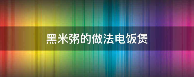 黑米粥的做法电饭煲 黑米粥的做法电饭煲窍门