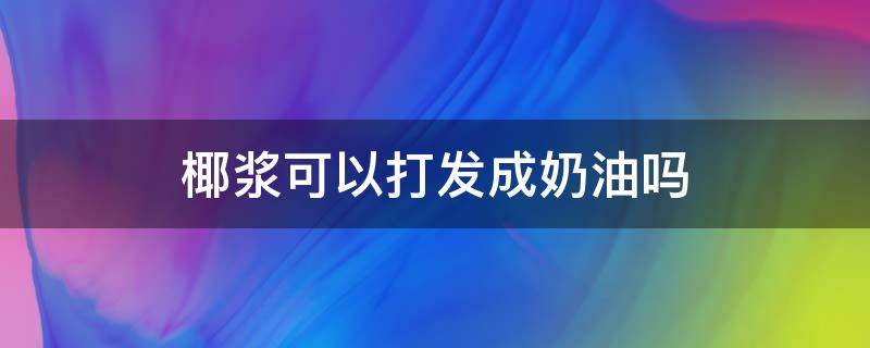 椰浆可以打发成奶油吗 椰浆可以做奶油吗