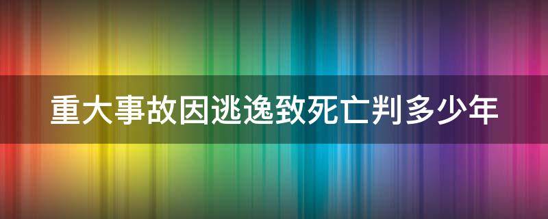 重大事故因逃逸致死亡判多少年 重大事故逃逸判几年