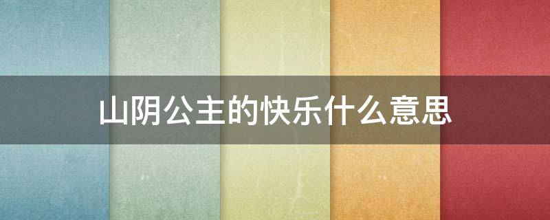 山阴公主的快乐什么意思（山阴公主叫什么名字）