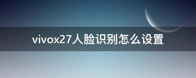 vivox27人脸识别怎么设置 vivox27脸部识别在哪设置