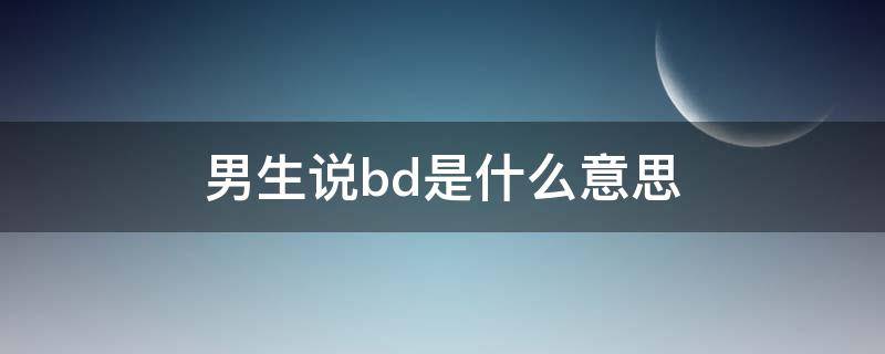 男生说bd是什么意思（谈bd是啥意思）