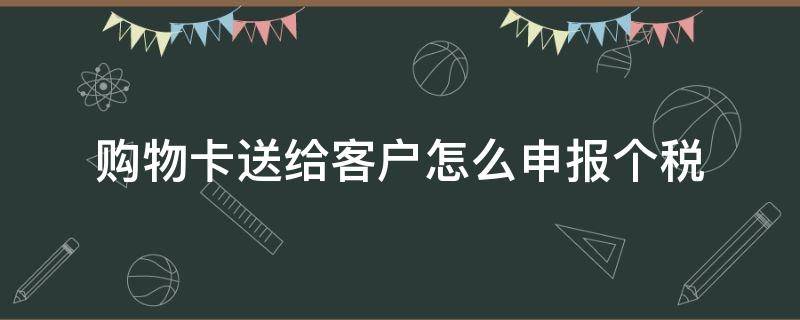 购物卡送给客户怎么申报个税（送客户的购物卡怎么交个税）