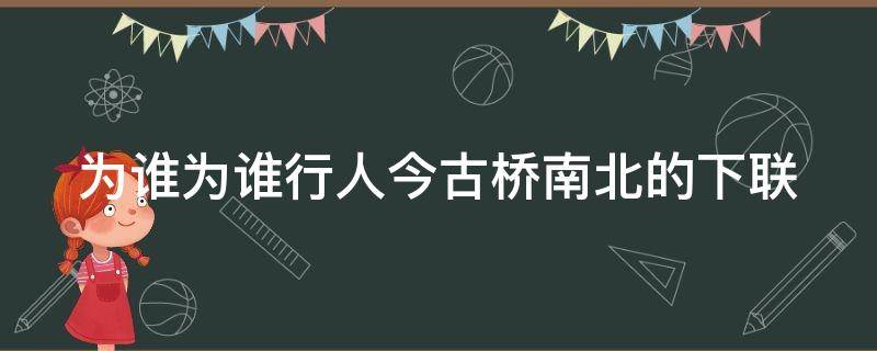 为谁为谁行人今古桥南北的下联（歌曲为j谁）