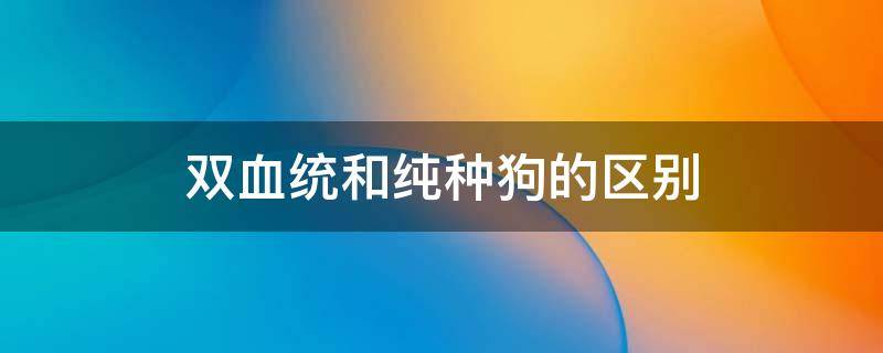 双血统和纯种狗的区别 狗狗双血统和纯种是一个意思么