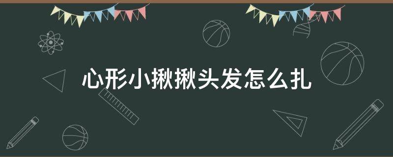 心形小揪揪头发怎么扎 心形小揪揪头发怎么扎图解男生