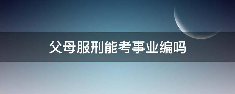 父母服刑能考事业编吗（父母坐牢考事业编有没有影响）