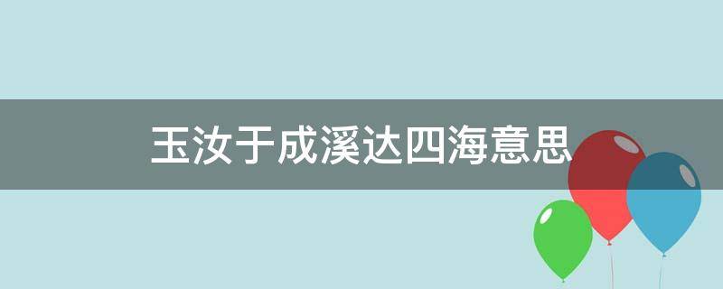 玉汝于成溪达四海意思（玉汝于城,溪达四海的意思）