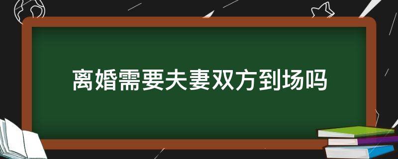 离婚需要夫妻双方到场吗 离婚需不需要双方到场