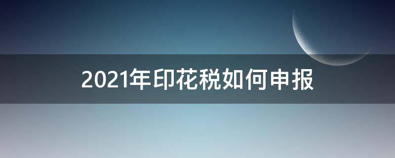 2021年印花税如何申报 2021年的印花税怎么申报