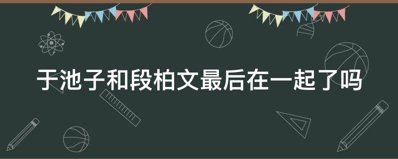 于池子和段柏文最后在一起了吗