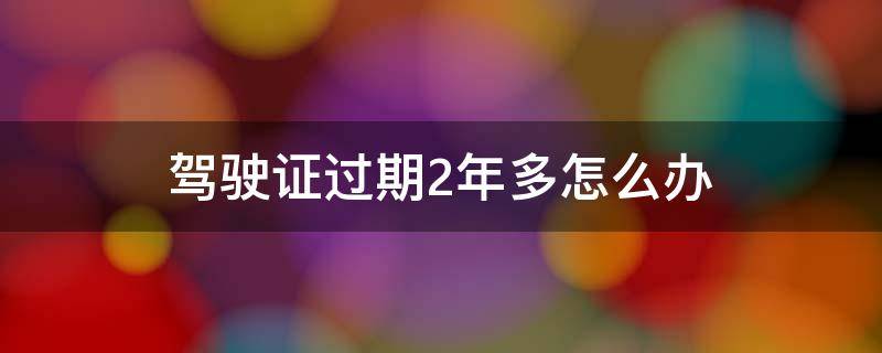 驾驶证过期2年多怎么办（驾驶证过期两年以上怎么办）