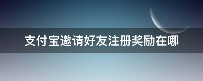 支付宝邀请好友注册奖励在哪 支付宝邀请好友注册奖励在哪里看