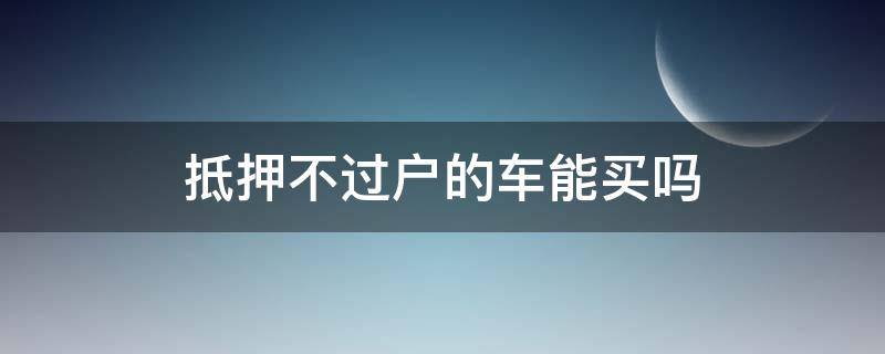 抵押不过户的车能买吗（抵押不过户的车能买吗?）