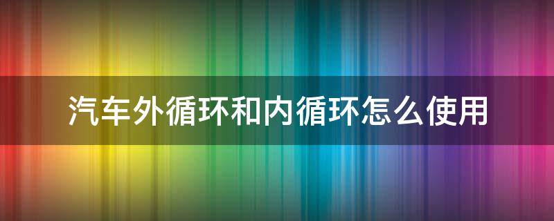 汽车外循环和内循环怎么使用（汽车外循环和内循环怎么使用视频）