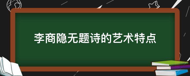 李商隐无题诗的艺术特点 简述李商隐无题诗的艺术表现手法