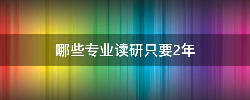 哪些专业读研只要2年 哪些专业读研只读两年