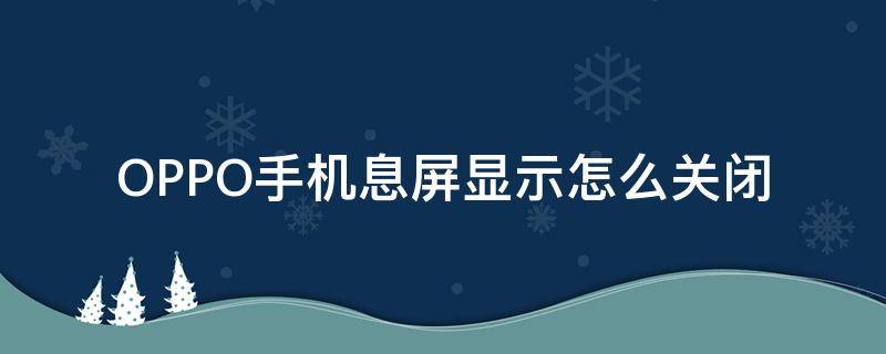 OPPO手机息屏显示怎么关闭 oppo灭屏时间怎么关闭