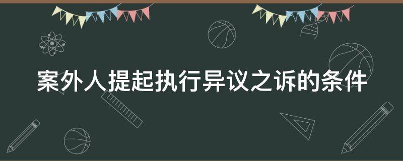 案外人提起执行异议之诉的条件（案外人提出执行异议的期限是多长时间）