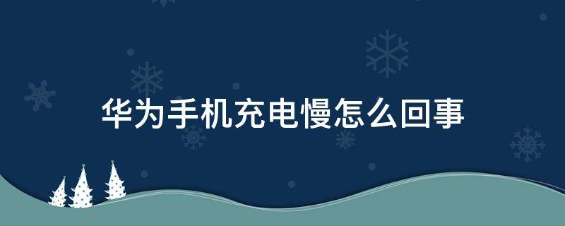 华为手机充电慢怎么回事（华为手机充电很慢很慢怎么办）