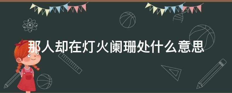 那人却在灯火阑珊处什么意思（那人却在灯火阑珊处阑珊的意思）