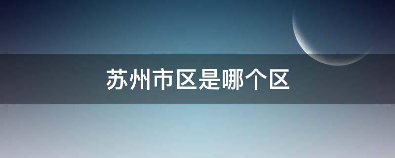 苏州市区是哪个区 苏州市市辖区是哪个区