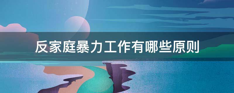 反家庭暴力工作有哪些原则 反家庭暴力规定反家庭暴力工作遵循什么样的原则