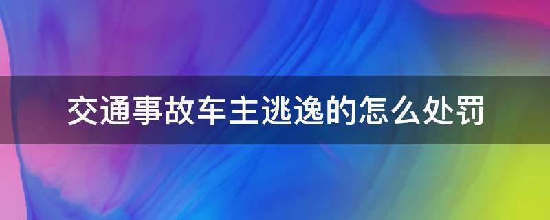 交通事故车主逃逸的怎么处罚 交通事故后逃逸怎么处罚