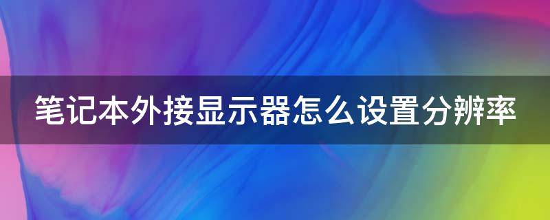 笔记本外接显示器怎么设置分辨率（笔记本外接显示器怎么调节分辨率）