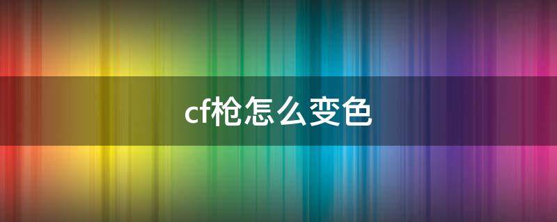 cf枪怎么变色 cf枪变色怎么回事