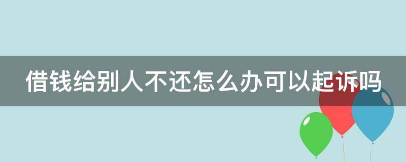 借钱给别人不还怎么办可以起诉吗