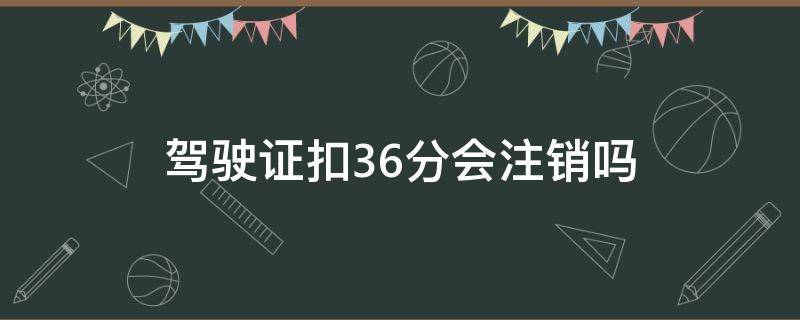 驾驶证扣36分会注销吗 驾驶证扣38分会不会被注销