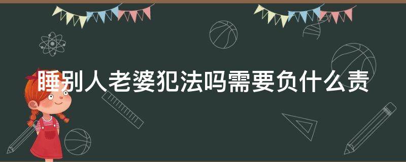 睡别人老婆犯法吗需要负什么责 睡别人老婆要负法律吗