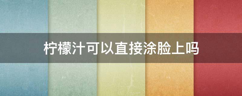 柠檬汁可以直接涂脸上吗 柠檬汁能不能直接涂脸