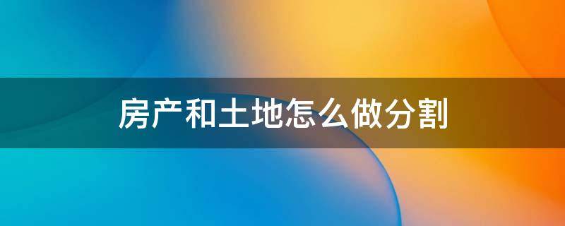 房产和土地怎么做分割 土地产权分割要怎么做?