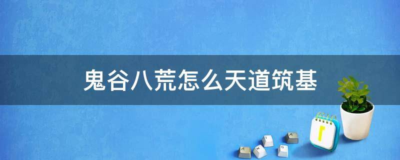 鬼谷八荒怎么天道筑基（鬼谷八荒怎么天道筑基攻略）