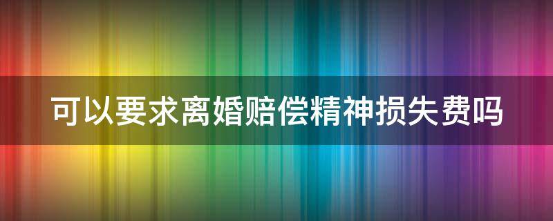 可以要求离婚赔偿精神损失费吗 离婚可以要精神损害赔偿金