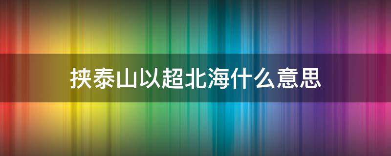 挟泰山以超北海什么意思 挟泰山以超北海是谁说的